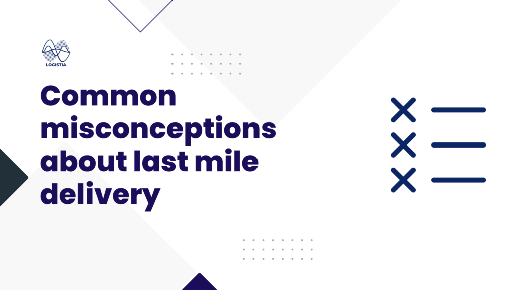 Common misconceptions about last mile delivery, Logistia Route Planner Blog