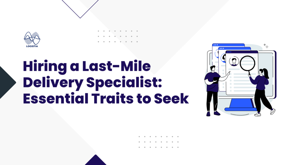 Hiring a Last Mile Delivery Specialist, Essential Traits to Look For, Logistia Route Planner Blog