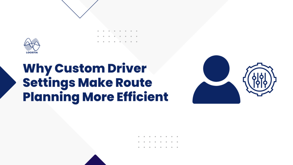 Why Custom Driver Settings Can Make Route Planning More Efficient with Logistia Route Planner