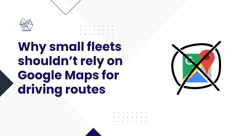 Why small fleets shouldn’t rely on Google Maps for driving routes Logistia Route Planner Blog Banner